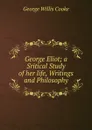 George Eliot; a Sritical Study of her life, Writings and Philosophy - George Willis Cooke