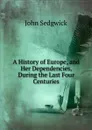 A History of Europe, and Her Dependencies, During the Last Four Centuries - John Sedgwick