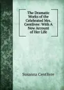 The Dramatic Works of the Celebrated Mrs. Centlivre: With A New Account of Her Life - Susanna Centlivre