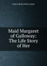 Maid Margaret of Galloway: The Life Story of Her - S. R. Crockett