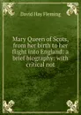 Mary Queen of Scots, from her birth to her flight into England: a brief biography: with critical not - David Hay Fleming