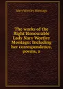 The works of the Right Honourable Lady Nary Wortley Montagu: Including her correspondence, poems, a - Mary Wortley Montagu