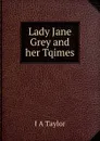 Lady Jane Grey and her Tqimes - I A Taylor