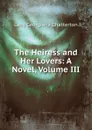 The Heiress and Her Lovers: A Novel, Volume III - Lady Georgiana Chatterton