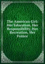 The American Girl: Her Education, Her Responsibility, Her Recreation, Her Future - 