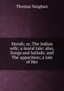 Morah; or, The Indian wife; a moral tale: also, Songs and ballads; and The apparition; a tale of Her - Thomas Vaughan