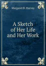 A Sketch of Her Life and Her Work - Margaret B. Harvey