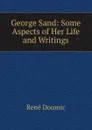 George Sand: Some Aspects of Her Life and Writings - René Doumic
