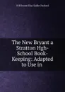 The New Bryant a Stratton Hgh-School Book-Keeping: Adapted to Use in . - H B Bryant Silas Sadler Packard