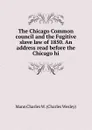 The Chicago Common council and the Fugitive slave law of 1850. An address read before the Chicago hi - Mann Charles W. (Charles Wesley)