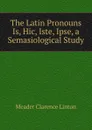 The Latin Pronouns Is, Hic, Iste, Ipse, a Semasiological Study - Meader Clarence Linton