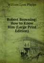 Robert Browning: How to Know Him (Large Print Edition) - William Lyon Phelps