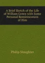 A Brief Sketch of the Life of William Green with Some Personal Reminiscences of Him - Philip Slaughter