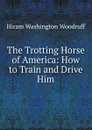 The Trotting Horse of America: How to Train and Drive Him - Hiram Washington Woodruff