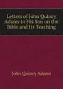 Letters of John Quincy Adams to His Son on the Bible and Its Teaching - Adams John Quincy