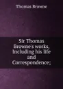 Sir Thomas Browne.s works, Including his life and Correspondence; - Thomas Brown