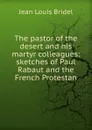 The pastor of the desert and his martyr colleagues: sketches of Paul Rabaut and the French Protestan - Jean Louis Bridel