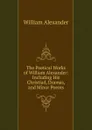 The Poetical Works of William Alexander: Including His Christiad, Dramas, and Minor Poems - William Alexander