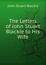 The Letters of John Stuart Blackie to His Wife - John Stuart Blackie