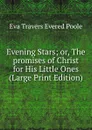 Evening Stars; or, The promises of Christ for His Little Ones (Large Print Edition) - Eva Travers Evered Poole