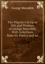 The Pilgrim.s Scrip or Wit and Wisdom of George Meredith. With Selections from his Poetry and an - George Meredith