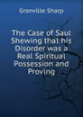 The Case of Saul Shewing that his Disorder was a Real Spiritual Possession and Proving - Granville Sharp