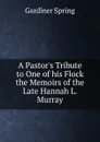A Pastor.s Tribute to One of his Flock the Memoirs of the Late Hannah L. Murray - Gardiner Spring