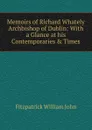 Memoirs of Richard Whately Archbishop of Dublin: With a Glance at his Contemporaries . Times - Fitzpatrick William John