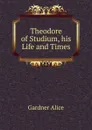 Theodore of Studium, his Life and Times - Gardner Alice