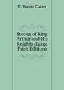 Stories of King Arthur and His Knights (Large Print Edition) - U. Waldo Cutler