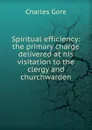 Spiritual efficiency: the primary charge delivered at his visitation to the clergy and churchwarden - Charles Gore