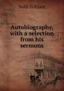 Autobiography, with a selection from his sermons - Neill William
