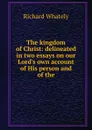 The kingdom of Christ: delineated in two essays on our Lord.s own account of His person and of the - Richard Whately