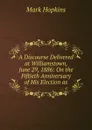 A Discourse Delivered at Williamstown, June 29, 1886: On the Fiftieth Anniversary of His Election as - Mark Hopkins
