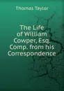 The Life of William Cowper, Esq. Comp. from his Correspondence. - Thomas Taylor