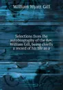 Selections from the autobiography of the Rev. William Gill, being chiefly a record of his life as a - William Wyatt Gill