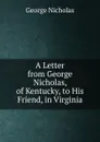 A Letter from George Nicholas, of Kentucky, to His Friend, in Virginia. - George Nicholas