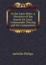 In the Lena Delta: a Narrative of the Search for Lieut. Commander DeLong and his Companions - Melville Philips