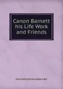 Canon Barnett his Life Work and Friends - Henrietta Octavia Barnett