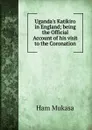 Uganda.s Katikiro in England; being the Official Account of his visit to the Coronation - Ham Mukasa