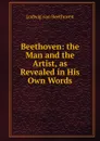 Beethoven: the Man and the Artist, as Revealed in His Own Words - Ludwig van Beethoven