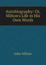 Autobiography: Or, Milton.s Life in His Own Words - Milton John