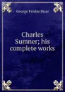Charles Sumner; his complete works - George Frisbie Hoar