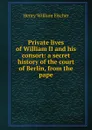 Private lives of William II and his consort: a secret history of the court of Berlin, from the pape - Henry William Fischer