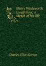Henry Wadsworth Longfellow; a sketch of his life - Charles Eliot Norton