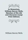 In Memoriam, William Harvey Wells, Sketches of His Life and Character (Large Print Edition) - William Harvey Wells