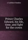 Prince Charles Edward, his life, time, and fight for the crown - J. Cuthbert Hadden