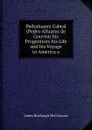 Pedraluarez Cabral (Pedro Alluarez de Gouvea) his Progenitors his Life and his Voyage to America a - James Roxburgh McClymont