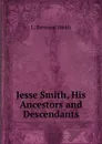 Jesse Smith, His Ancestors and Descendants - L. Bertrand Smith