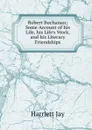 Robert Buchanan; Some Account of his Life, his Life.s Work, and his Literary Friendships - Harriett Jay